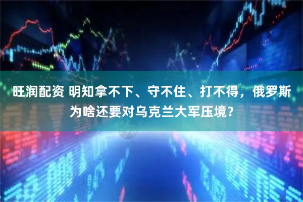 旺润配资 明知拿不下、守不住、打不得，俄罗斯为啥还要对乌克兰大军压境？
