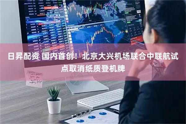 日昇配资 国内首创！北京大兴机场联合中联航试点取消纸质登机牌