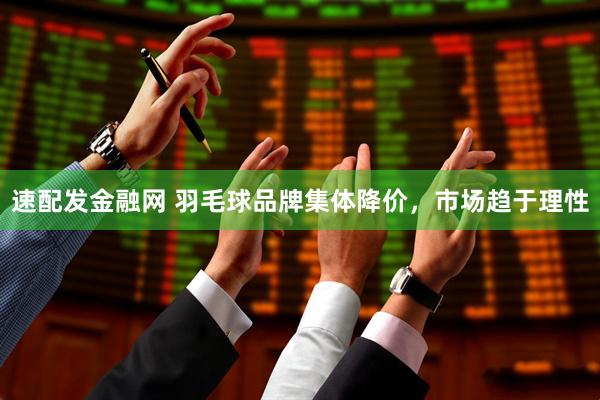 速配发金融网 羽毛球品牌集体降价，市场趋于理性