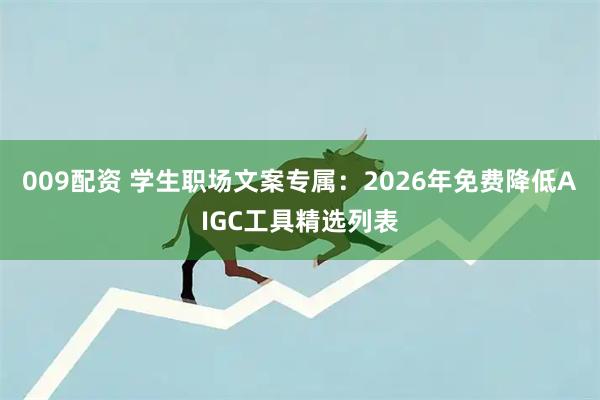 009配资 学生职场文案专属：2026年免费降低AIGC工具精选列表