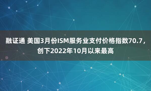 融证通 美国3月份ISM服务业支付价格指数70.7，创下2022年10月以来最高