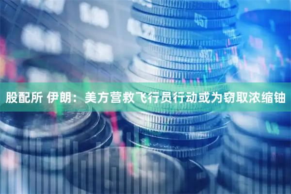股配所 伊朗：美方营救飞行员行动或为窃取浓缩铀