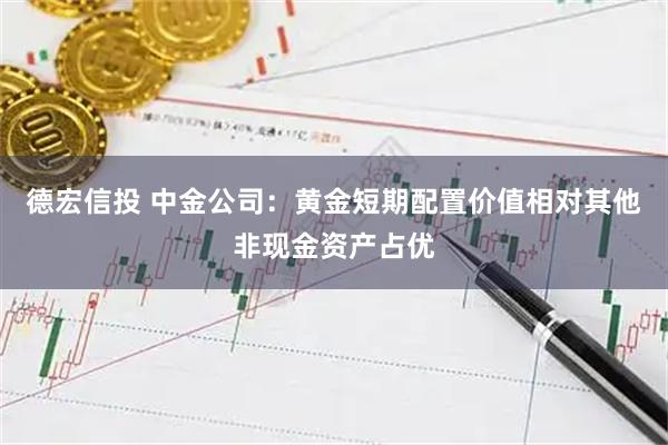 德宏信投 中金公司：黄金短期配置价值相对其他非现金资产占优