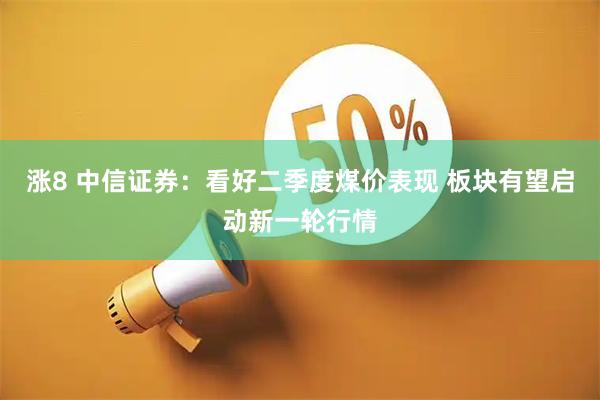 涨8 中信证券：看好二季度煤价表现 板块有望启动新一轮行情