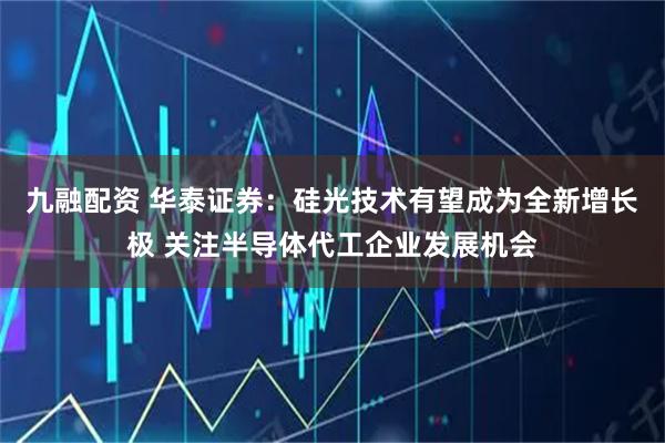 九融配资 华泰证券：硅光技术有望成为全新增长极 关注半导体代工企业发展机会