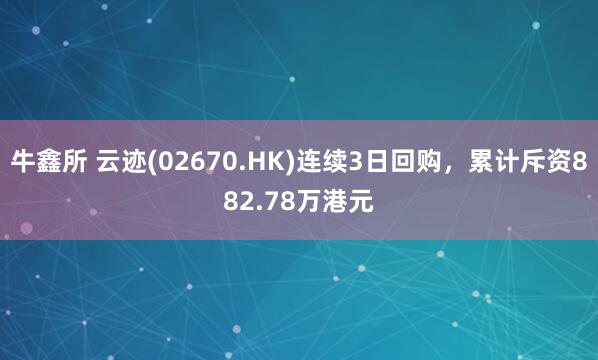 牛鑫所 云迹(02670.HK)连续3日回购，累计斥资882.78万港元