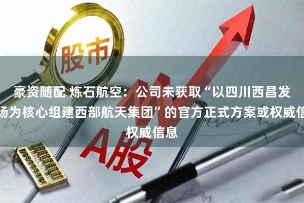 豪资随配 炼石航空：公司未获取“以四川西昌发射场为核心组建西部航天集团”的官方正式方案或权威信息
