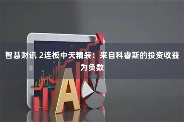 智慧财讯 2连板中天精装：来自科睿斯的投资收益为负数