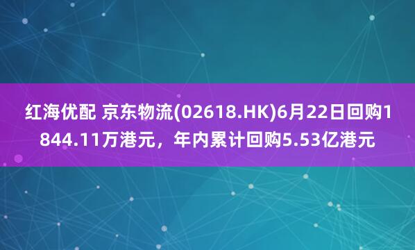 红海优配 京东物流(02618.HK)6月22日回购1844.11万港元，年内累计回购5.53亿港元