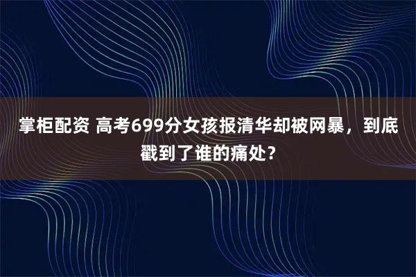 掌柜配资 高考699分女孩报清华却被网暴，到底戳到了谁的痛处？