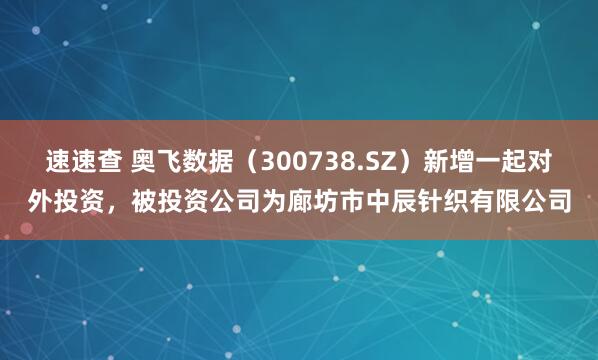 速速查 奥飞数据（300738.SZ）新增一起对外投资，被投资公司为廊坊市中辰针织有限公司