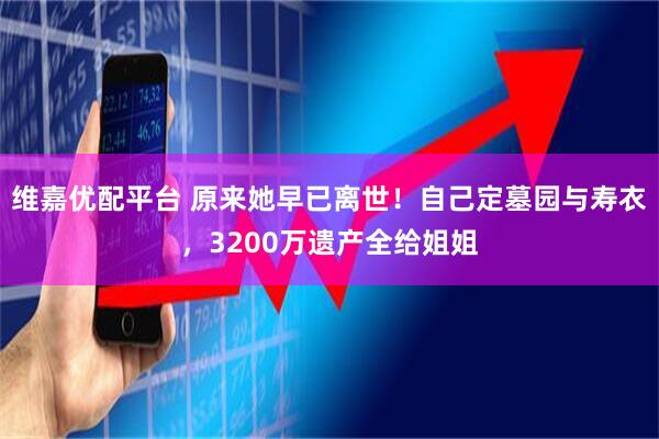 维嘉优配平台 原来她早已离世！自己定墓园与寿衣，3200万遗产全给姐姐