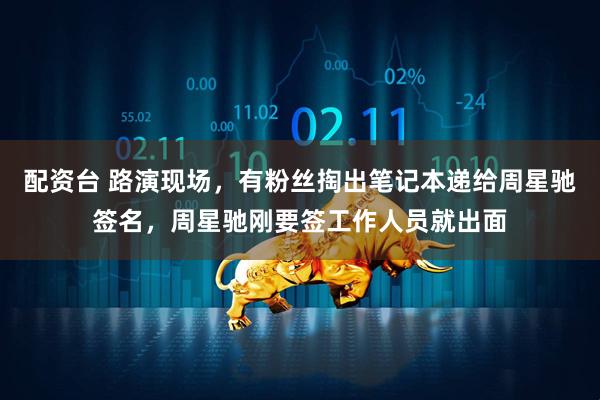 配资台 路演现场，有粉丝掏出笔记本递给周星驰签名，周星驰刚要签工作人员就出面