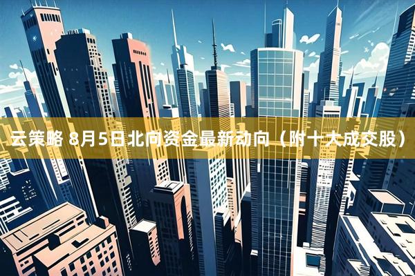 云策略 8月5日北向资金最新动向（附十大成交股）