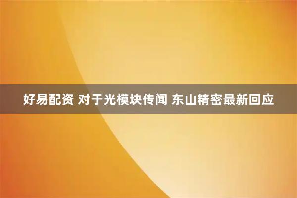 好易配资 对于光模块传闻 东山精密最新回应