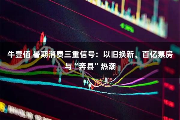 牛壹佰 暑期消费三重信号：以旧换新、百亿票房与“奔县”热潮