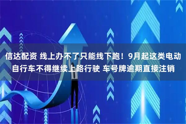 信达配资 线上办不了只能线下跑！9月起这类电动自行车不得继续上路行驶 车号牌逾期直接注销