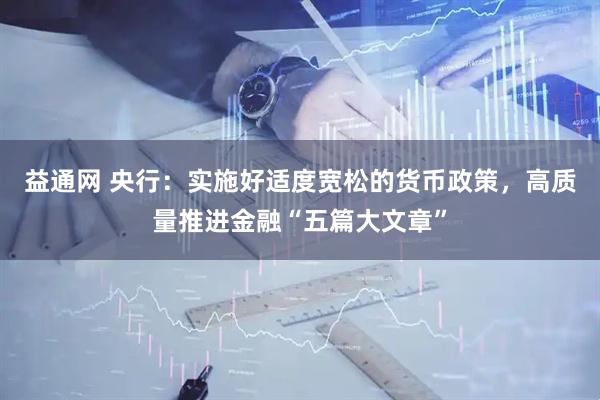 益通网 央行：实施好适度宽松的货币政策，高质量推进金融“五篇大文章”