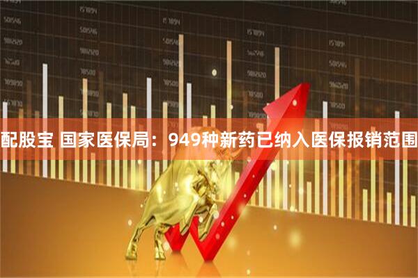 配股宝 国家医保局：949种新药已纳入医保报销范围