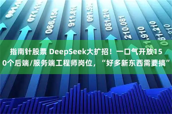 指南针股票 DeepSeek大扩招！一口气开放150个后端/服务端工程师岗位，“好多新东西需要搞”